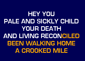 HEY YOU
PALE AND SICKLY CHILD
YOUR DEATH
AND LIVING RECONCILED
BEEN WALKING HOME
A CROOKED MILE