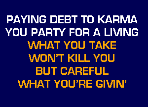 PAYING DEBT T0 KARMA
YOU PARTY FOR A LIVING
WHAT YOU TAKE
WON'T KILL YOU
BUT CAREFUL
WHAT YOU'RE GIVIM