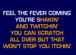 FEEL THE FEVER COMING
YOU'RE SHAKIN'
AND TUVITCHIM

YOU CAN SCRATCH
ALL OVER BUT THAT
WON'T STOP YOU ITCHIN'