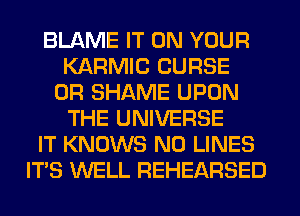 BLAME IT ON YOUR
KARMIC CURSE
0R SHAME UPON
THE UNIVERSE
IT KNOWS N0 LINES
ITS WELL REHEARSED