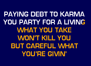 PAYING DEBT T0 KARMA
YOU PARTY FOR A LIVING
WHAT YOU TAKE
WON'T KILL YOU
BUT CAREFUL WHAT
YOU'RE GIVIM
