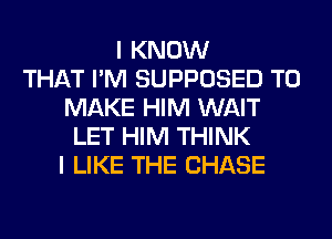 I KNOW
THAT I'M SUPPOSED TO
MAKE HIM WAIT
LET HIM THINK
I LIKE THE CHASE