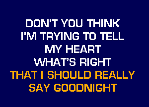 DON'T YOU THINK
I'M TRYING TO TELL
MY HEART
WHATS RIGHT
THAT I SHOULD REALLY
SAY GOODNIGHT