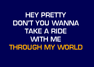 HEY PRETTY
DOMT YOU WANNA
TAKE A RIDE
'WITH ME
THROUGH MY WORLD