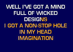 WELL I'VE GOT A MIND
FULL OF WICKED
DESIGNS
I GOT A NON-STOP HOLE
IN MY HEAD
IMAGINATION
