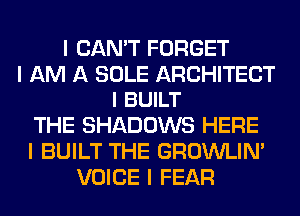 I CAN'T FORGET

I AM A SOLE ARCHITECT
l BUILT

THE SHADOWS HERE
I BUILT THE GROWLIN'
VOICE I FEAR