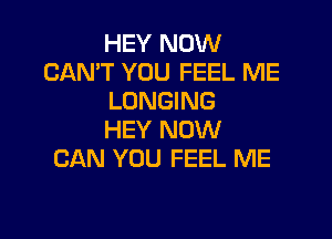 HEY NOW
CANT YOU FEEL ME
LONGING

HEY NOW
CAN YOU FEEL ME