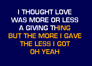 I THOUGHT LOVE
WAS MORE OR LESS
A GIVING THING
BUT THE MORE I GAVE
THE LESS I GOT
OH YEAH