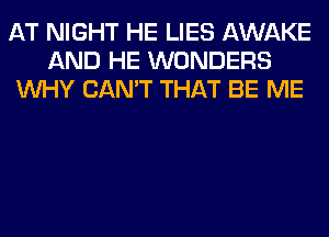 AT NIGHT HE LIES AWAKE
AND HE WONDERS
WHY CAN'T THAT BE ME