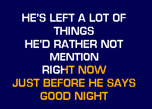 HE'S LEFT A LOT OF
THINGS

HE'D RATHER NOT
MENTION

RIGHT NOW
JUST BEFORE HE SAYS
GOOD NIGHT