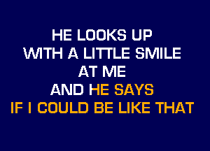 HE LOOKS UP
WITH A LITTLE SMILE
AT ME
AND HE SAYS
IF I COULD BE LIKE THAT