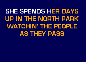 SHE SPENDS HER DAYS

UP IN THE NORTH PARK

WATCHIM THE PEOPLE
AS THEY PASS