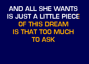 AND ALL SHE WANTS
IS JUST A LITTLE PIECE
OF THIS DREAM
IS THAT TOO MUCH
TO ASK