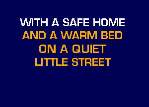 WITH A SAFE HOME
AND A WARM BED

ON A QUIET
LITI'LE STREET