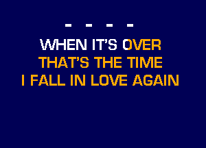 WHEN ITS OVER
THAT'S THE TIME

I FALL IN LOVE AGAIN