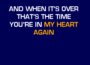 AND WHEN ITS OVER
THAT'S THE TIME
YOU'RE IN MY HEART
AGAIN