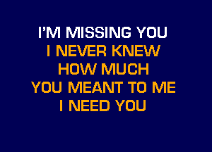 I'M MISSING YOU
I NEVER KNEW
HOW MUCH

YOU MEANT TO ME
I NEED YOU