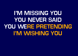 I'M MISSING YOU
YOU NEVER SAID
YOU WERE PRETENDING
I'M WISHING YOU