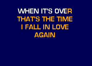 WHEN ITS OVER
THATS THE TIME
I FALL IN LOVE

AGAIN