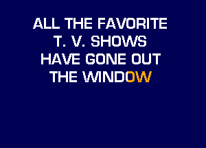 ALL THE FAVORITE
T. V. SHOWS
HAVE GONE OUT

THE VVINDUW