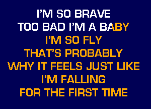 I'M SO BRAVE
T00 BAD I'M A BABY
I'M SO FLY
THAT'S PROBABLY
WHY IT FEELS JUST LIKE
I'M FALLING
FOR THE FIRST TIME
