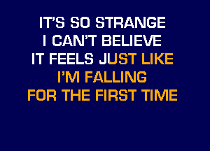 ITS SD STRANGE
I CAN'T BELIEVE
IT FEELS JUST LIKE
I'M FALLING
FOR THE FIRST TIME