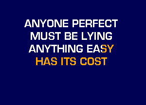 ANYONE PERFECT
MUST BE LYING
ANYTHING EASY

HAS ITS COST