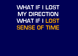 WHAT IF I LOST
MY DIRECTION
WHAT IF I LOST
SENSE OF TIME