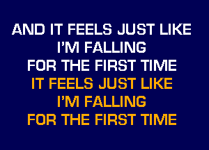 AND IT FEELS JUST LIKE
I'M FALLING
FOR THE FIRST TIME
IT FEELS JUST LIKE
I'M FALLING
FOR THE FIRST TIME