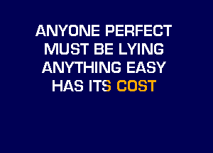ANYONE PERFECT
MUST BE LYING
ANYTHING EASY

HAS ITS COST