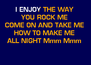 l ENJOY THE WAY
YOU ROCK ME
COME ON AND TAKE ME
HOW TO MAKE ME
ALL NIGHT Mmm Mmm