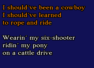 I should've been a cowboy
I should've learned
to rope and ride

XVearin' my six-shooter
ridin' my pony
on a cattle drive