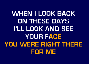 WHEN I LOOK BACK
ON THESE DAYS
I'LL LOOK AND SEE
YOUR FACE
YOU WERE RIGHT THERE
FOR ME