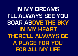 IN MY DREAMS
I'LL ALWAYS SEE YOU
BOAR ABOVE THE SKY

IN MY HEART
THERE'LL ALWAYS BE

A PLACE FOR YOU
FOR ALL MY LIFE