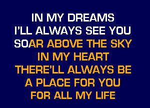 IN MY DREAMS
I'LL ALWAYS SEE YOU
BOAR ABOVE THE SKY

IN MY HEART
THERE'LL ALWAYS BE

A PLACE FOR YOU
FOR ALL MY LIFE