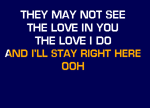 THEY MAY NOT SEE
THE LOVE IN YOU

THE LOVE I DO
AND I'LL STAY RIGHT HERE

00H