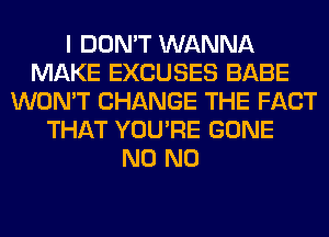 I DON'T WANNA
MAKE EXCUSES BABE
WON'T CHANGE THE FACT
THAT YOU'RE GONE
N0 N0