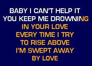BABY I CAN'T HELP IT
YOU KEEP ME BROWNING
IN YOUR LOVE
EVERY TIME I TRY
TO RISE ABOVE

I'M SWEPT AWAY
BY LOVE