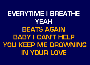 EVERYTIME I BREATHE
YEAH
BEATS AGAIN
BABY I CAN'T HELP
YOU KEEP ME BROWNING
IN YOUR LOVE