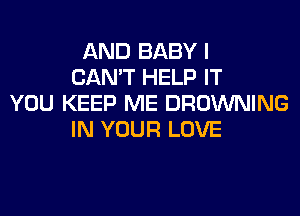 AND BABY I
CAN'T HELP IT
YOU KEEP ME BROWNING
IN YOUR LOVE