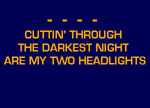 CUTI'IN' THROUGH
THE DARKEST NIGHT
ARE MY TWO HEADLIGHTS