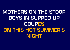 MOTHERS ON THE STOOP
BOYS IN SUPPED UP
COUPES
ON THIS HOT SUMMER'S
NIGHT