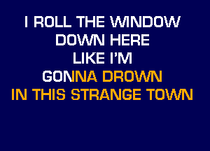 I ROLL THE WINDOW
DOWN HERE
LIKE I'M
GONNA BROWN
IN THIS STRANGE TOWN