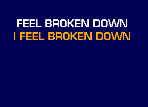 FEEL BROKEN DOWN
I FEEL BROKEN DOWN