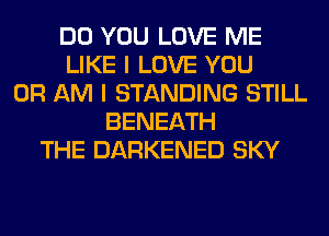 DO YOU LOVE ME
LIKE I LOVE YOU
OR AM I STANDING STILL
BENEATH
THE DARKENED SKY