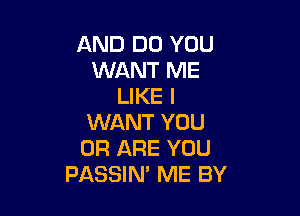 AND DO YOU
WANT ME
LIKE I

WANT YOU
OR ARE YOU
PASSIN' ME BY