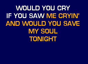 WOULD YOU CRY
IF YOU SAW ME CRYIN'
AND WOULD YOU SAVE
MY SOUL
TONIGHT