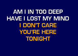 AM I IN T00 DEEP
HAVE I LOST MY MIND
I DON'T CARE
YOU'RE HERE
TONIGHT