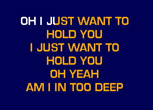 OH I JUST WANT TO
HOLD YOU
I JUST WANT TO

HOLD YOU
OH YEAH
AM I IN T00 DEEP