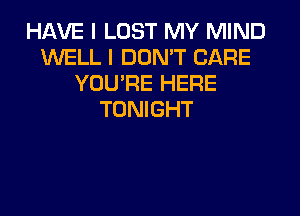 HAVE I LOST MY MIND
WELL I DON'T CARE
YOU'RE HERE
TONIGHT